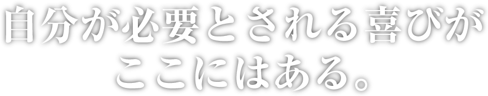 自分が必要とされる喜びがここにはある。