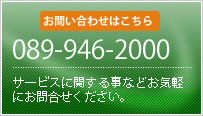 お問い合わせはこちら 089-946-2000 サービスに関することなどお気軽にお問い合わせください。